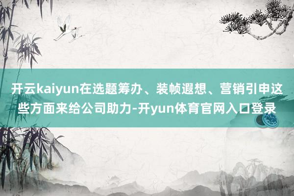 开云kaiyun在选题筹办、装帧遐想、营销引申这些方面来给公司助力-开yun体育官网入口登录