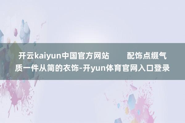 开云kaiyun中国官方网站        配饰点缀气质一件从简的衣饰-开yun体育官网入口登录