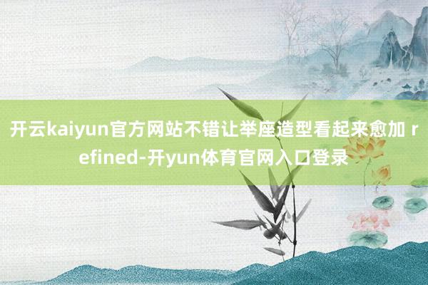 开云kaiyun官方网站不错让举座造型看起来愈加 refined-开yun体育官网入口登录