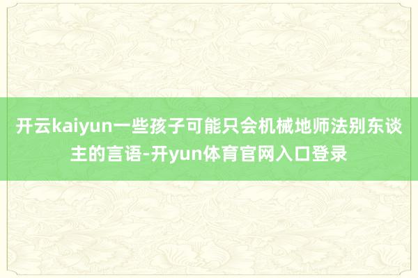 开云kaiyun一些孩子可能只会机械地师法别东谈主的言语-开yun体育官网入口登录