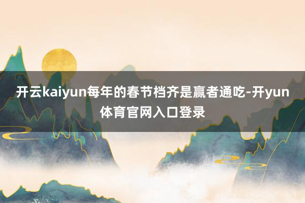 开云kaiyun每年的春节档齐是赢者通吃-开yun体育官网入口登录