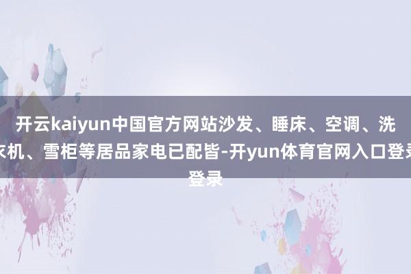 开云kaiyun中国官方网站沙发、睡床、空调、洗衣机、雪柜等居品家电已配皆-开yun体育官网入口登录