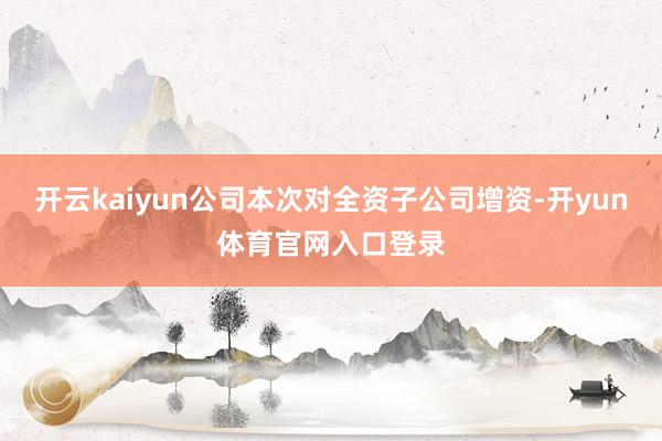 开云kaiyun公司本次对全资子公司增资-开yun体育官网入口登录