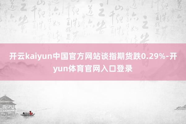 开云kaiyun中国官方网站谈指期货跌0.29%-开yun体育官网入口登录