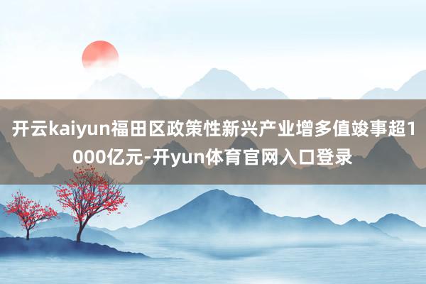 开云kaiyun福田区政策性新兴产业增多值竣事超1000亿元-开yun体育官网入口登录