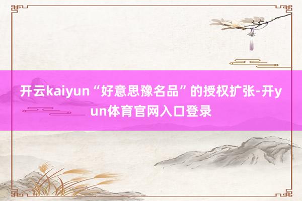 开云kaiyun　　“好意思豫名品”的授权扩张-开yun体育官网入口登录