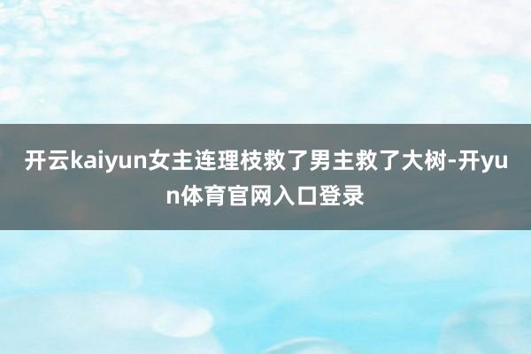 开云kaiyun女主连理枝救了男主救了大树-开yun体育官网入口登录