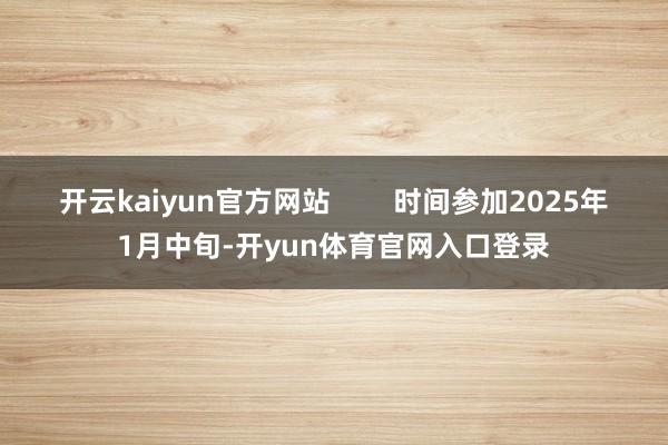 开云kaiyun官方网站        时间参加2025年1月中旬-开yun体育官网入口登录