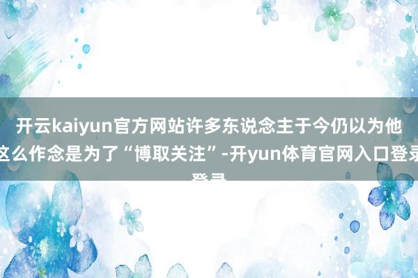 开云kaiyun官方网站许多东说念主于今仍以为他这么作念是为了“博取关注”-开yun体育官网入口登录