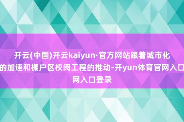 开云(中国)开云kaiyun·官方网站跟着城市化程度的加速和棚户区校阅工程的推动-开yun体育官网入口登录