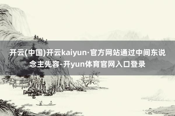 开云(中国)开云kaiyun·官方网站通过中间东说念主先容-开yun体育官网入口登录