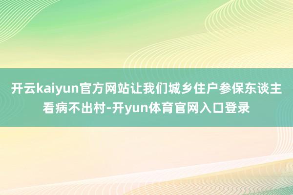 开云kaiyun官方网站让我们城乡住户参保东谈主看病不出村-开yun体育官网入口登录