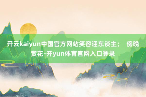 开云kaiyun中国官方网站笑容迎东谈主；  傍晚赏花-开yun体育官网入口登录