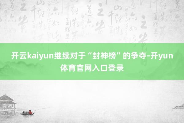 开云kaiyun继续对于“封神榜”的争夺-开yun体育官网入口登录