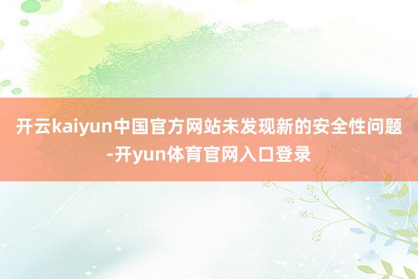 开云kaiyun中国官方网站未发现新的安全性问题-开yun体育官网入口登录