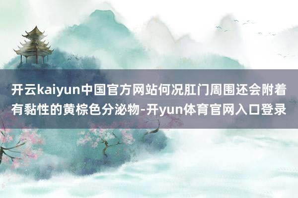 开云kaiyun中国官方网站何况肛门周围还会附着有黏性的黄棕色分泌物-开yun体育官网入口登录