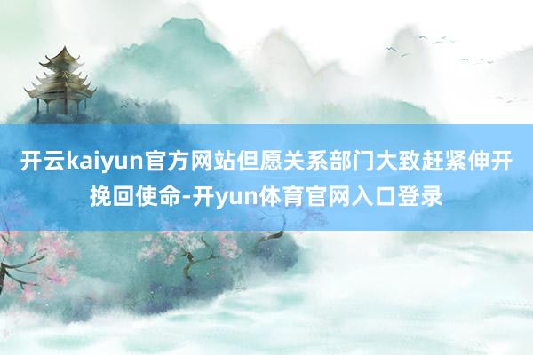 开云kaiyun官方网站但愿关系部门大致赶紧伸开挽回使命-开yun体育官网入口登录