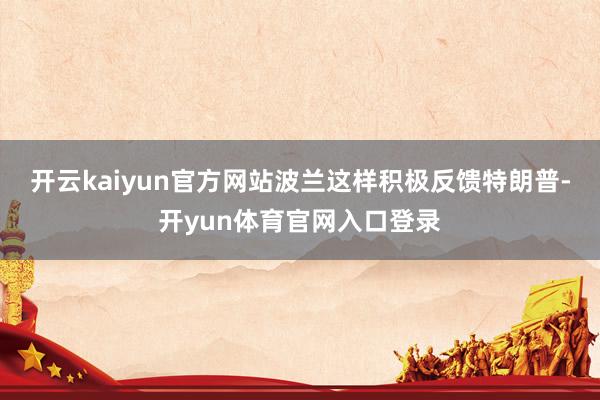 开云kaiyun官方网站波兰这样积极反馈特朗普-开yun体育官网入口登录