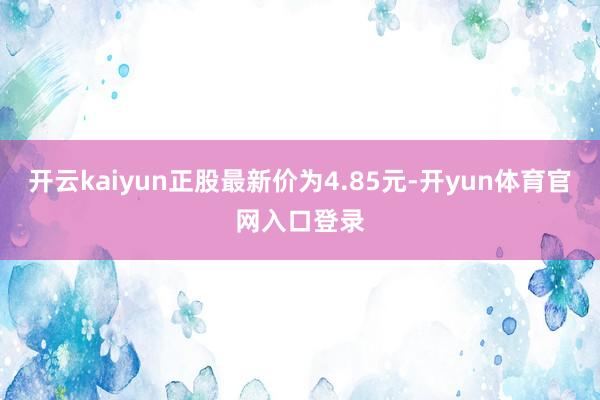 开云kaiyun正股最新价为4.85元-开yun体育官网入口登录