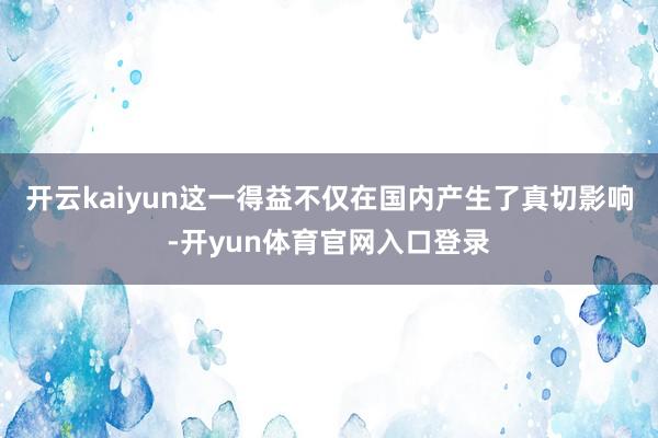 开云kaiyun这一得益不仅在国内产生了真切影响-开yun体育官网入口登录