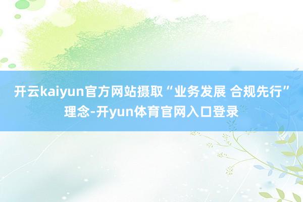 开云kaiyun官方网站摄取“业务发展 合规先行”理念-开yun体育官网入口登录