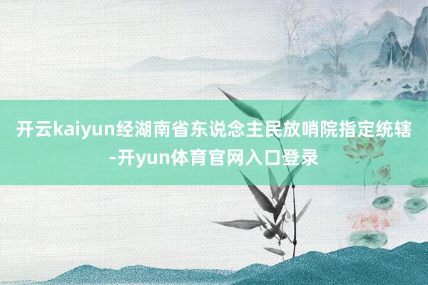 开云kaiyun经湖南省东说念主民放哨院指定统辖-开yun体育官网入口登录