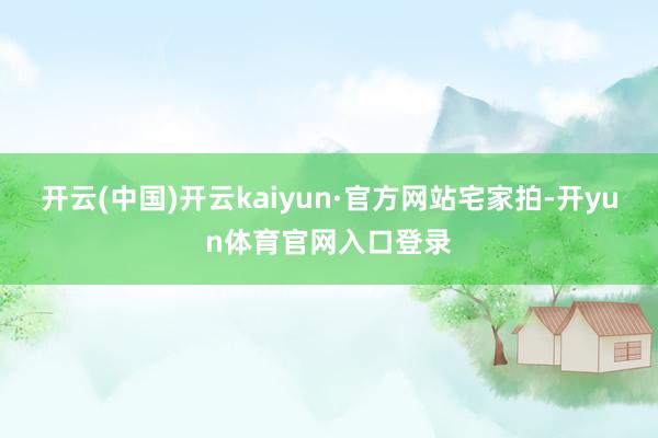 开云(中国)开云kaiyun·官方网站宅家拍-开yun体育官网入口登录