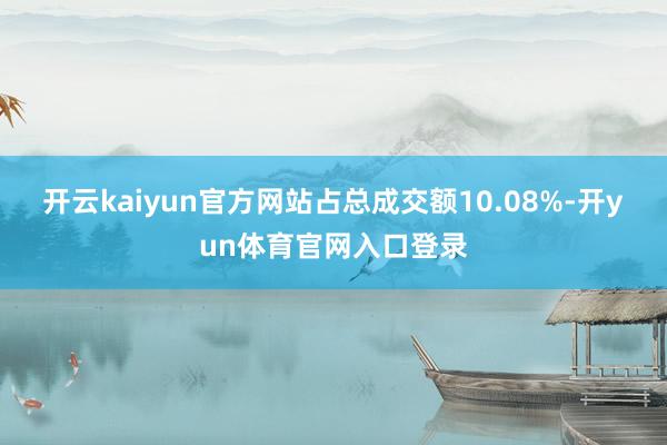 开云kaiyun官方网站占总成交额10.08%-开yun体育官网入口登录