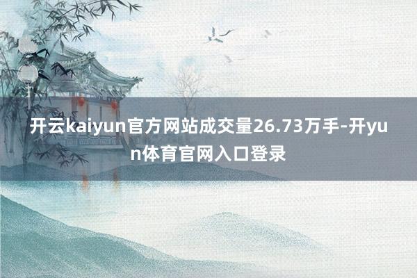 开云kaiyun官方网站成交量26.73万手-开yun体育官网入口登录