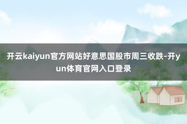 开云kaiyun官方网站好意思国股市周三收跌-开yun体育官网入口登录