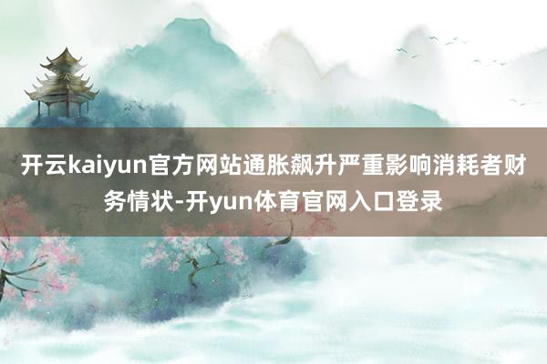 开云kaiyun官方网站通胀飙升严重影响消耗者财务情状-开yun体育官网入口登录