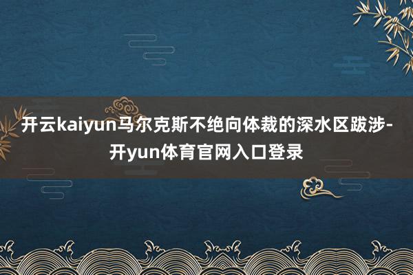 开云kaiyun马尔克斯不绝向体裁的深水区跋涉-开yun体育官网入口登录