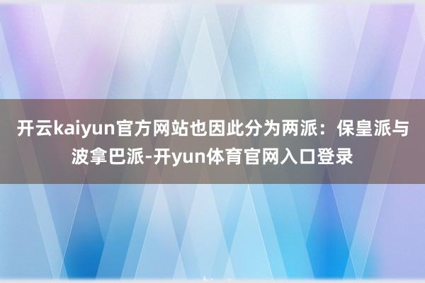 开云kaiyun官方网站也因此分为两派：保皇派与波拿巴派-开yun体育官网入口登录