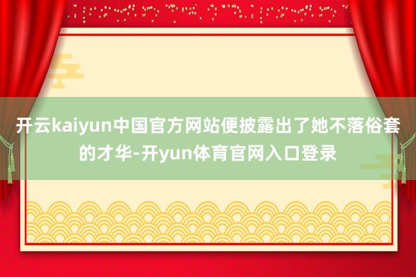 开云kaiyun中国官方网站便披露出了她不落俗套的才华-开yun体育官网入口登录