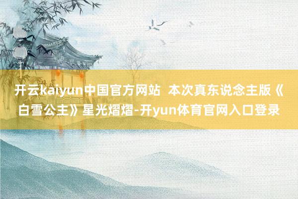 开云kaiyun中国官方网站  本次真东说念主版《白雪公主》星光熠熠-开yun体育官网入口登录