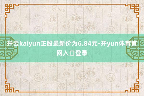 开云kaiyun正股最新价为6.84元-开yun体育官网入口登录