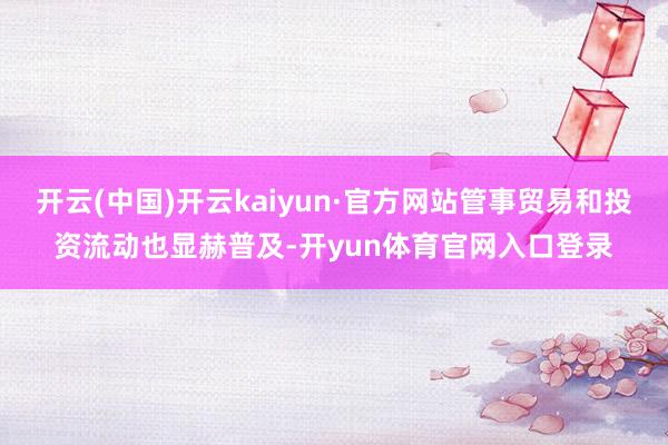 开云(中国)开云kaiyun·官方网站管事贸易和投资流动也显赫普及-开yun体育官网入口登录