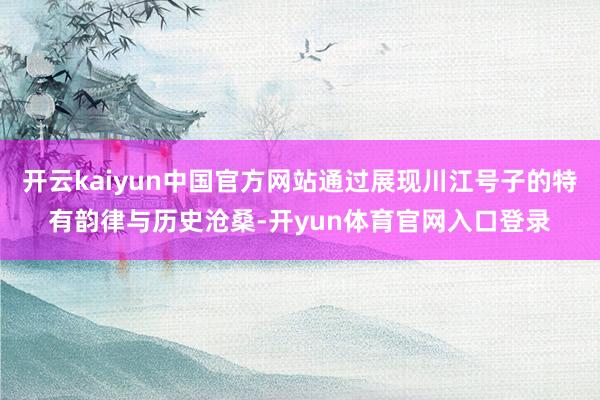 开云kaiyun中国官方网站通过展现川江号子的特有韵律与历史沧桑-开yun体育官网入口登录