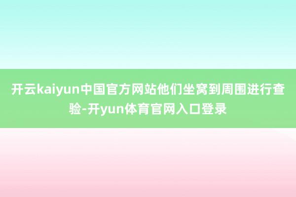 开云kaiyun中国官方网站他们坐窝到周围进行查验-开yun体育官网入口登录