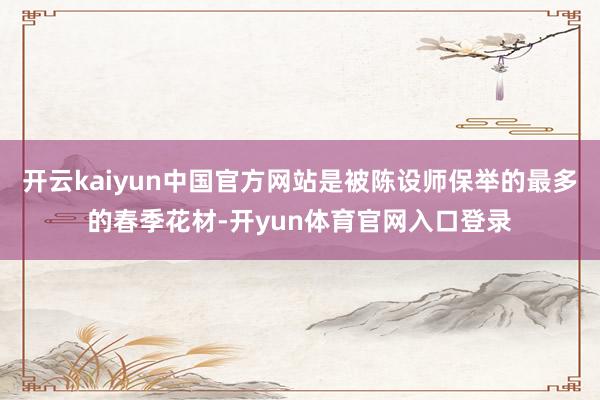 开云kaiyun中国官方网站是被陈设师保举的最多的春季花材-开yun体育官网入口登录