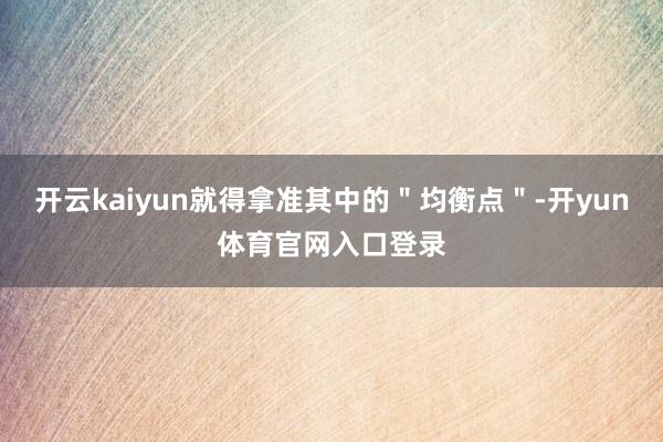 开云kaiyun就得拿准其中的＂均衡点＂-开yun体育官网入口登录