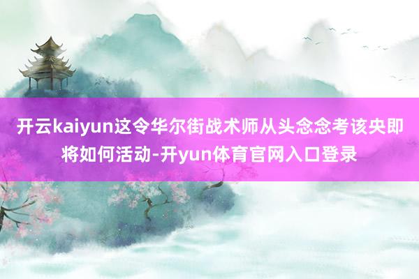 开云kaiyun这令华尔街战术师从头念念考该央即将如何活动-开yun体育官网入口登录